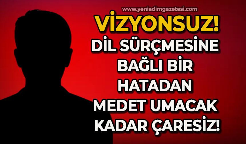 Vizyonsuz, dil sürçmesine bağlı bir hatadan medet umacak kadar çaresiz!