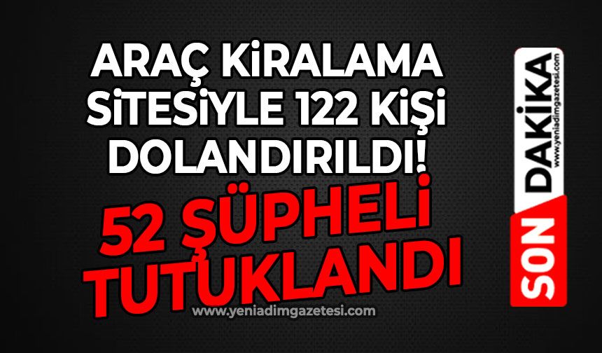 Araç kiralama sitesiyle 122 kişi dolandırıldı! 52 şüpheli tutuklandı