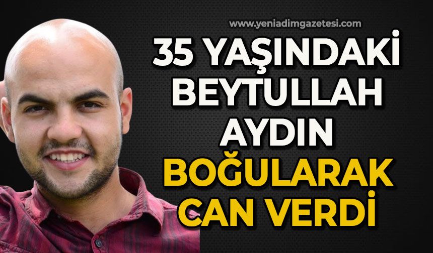 35 yaşındaki Beytullah Aydın boğularak can verdi
