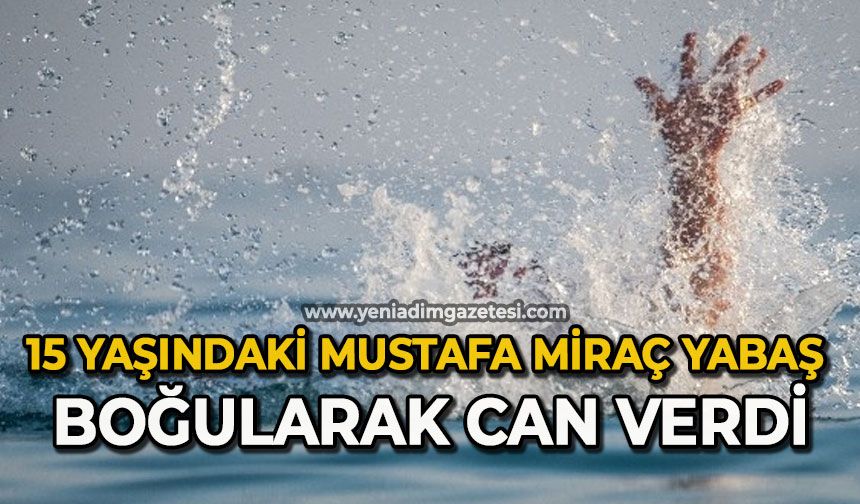 15 yaşındaki Mustafa Miraç Yabaş boğularak can verdi