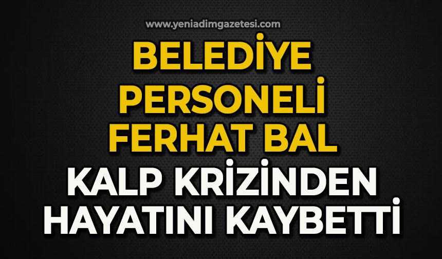 Belediye çalışanı Ferhat Bal kalp krizinden hayatını kaybetti