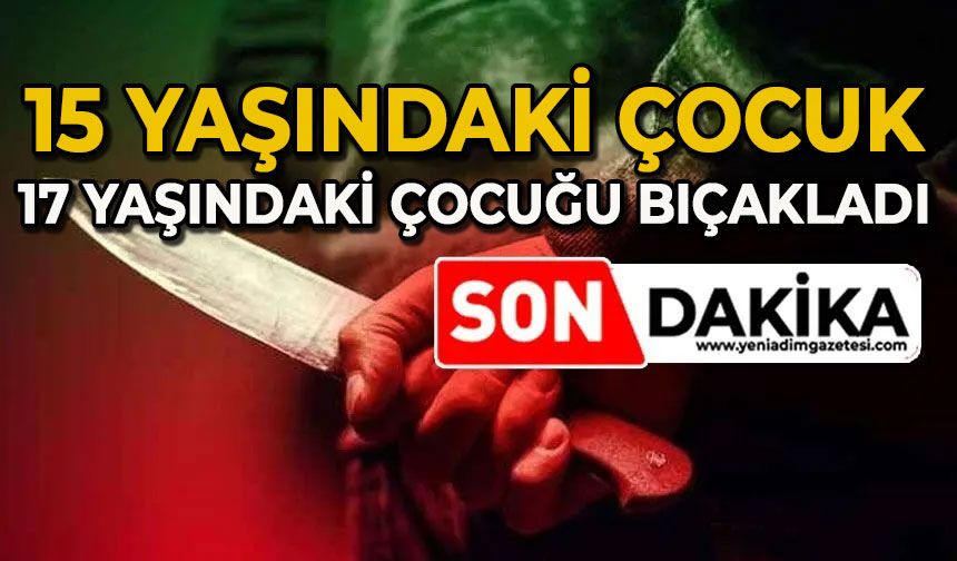 15 yaşındaki çocuk, 17 yaşındaki çocuğu bıçakladı