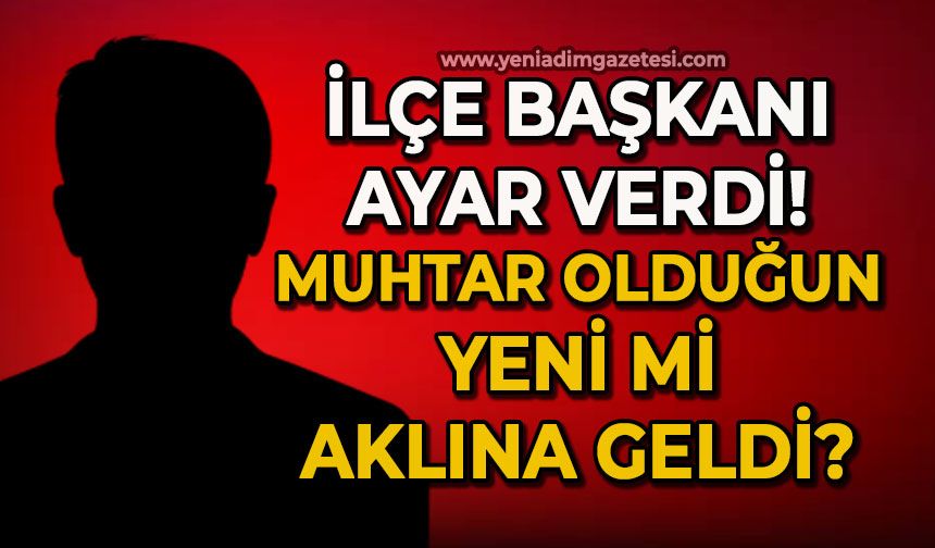 İlçe Başkanından ayar! Muhtar olduğun yeni mi aklına geldi?