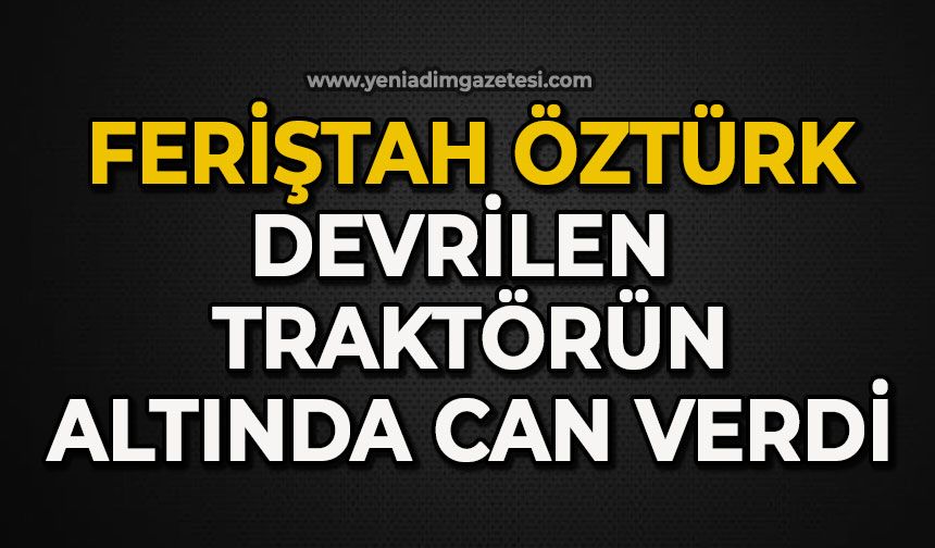 Feriştah Öztürk devrilen traktörün altında can verdi