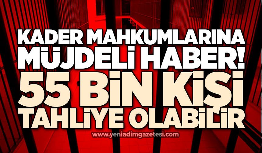 Kader mahkumlarına müjde! 55 bin kişi tahliye olabilir