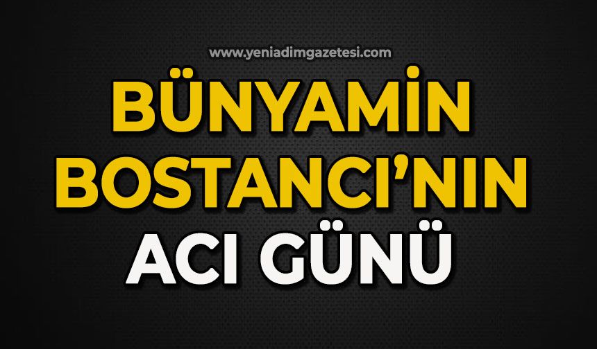 Bünyamin Bostancı'nın acı günü