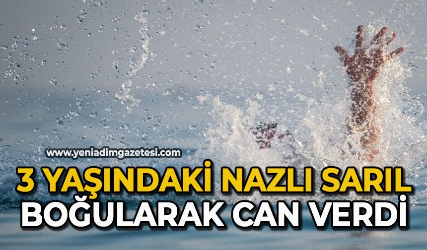 3 yaşındaki Nazlı Sarıl boğularak can verdi