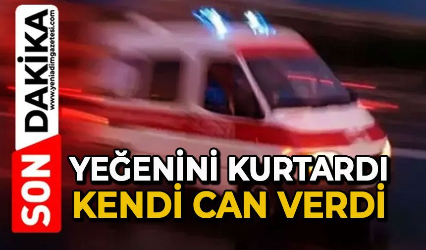 Yeğenini kurtardı, kendi can verdi