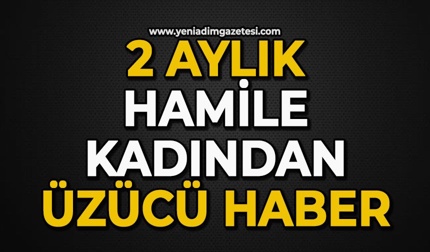 2 aylık hamile kadından üzücü haber