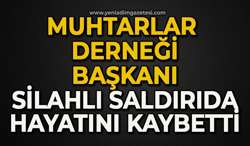 Muhtarlar Derneği Başkanı silahlı saldırıda hayatını kaybetti