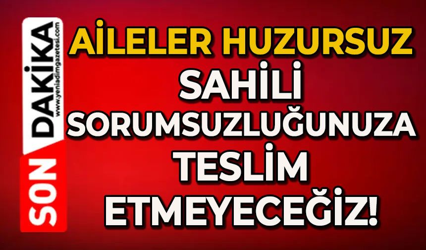 Aileler huzursuz: Sahili sorumsuzluğunuza teslim etmeyeceğiz!
