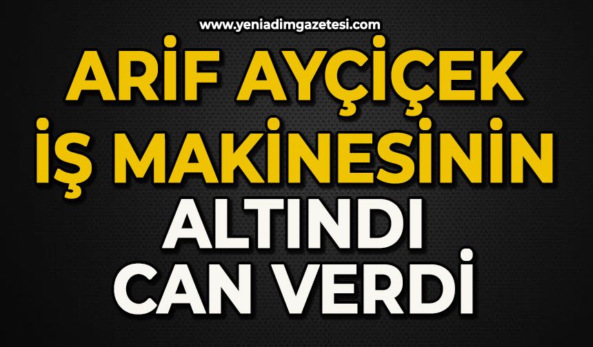 Arif Ayçiçek iş makinesinin altında can verdi