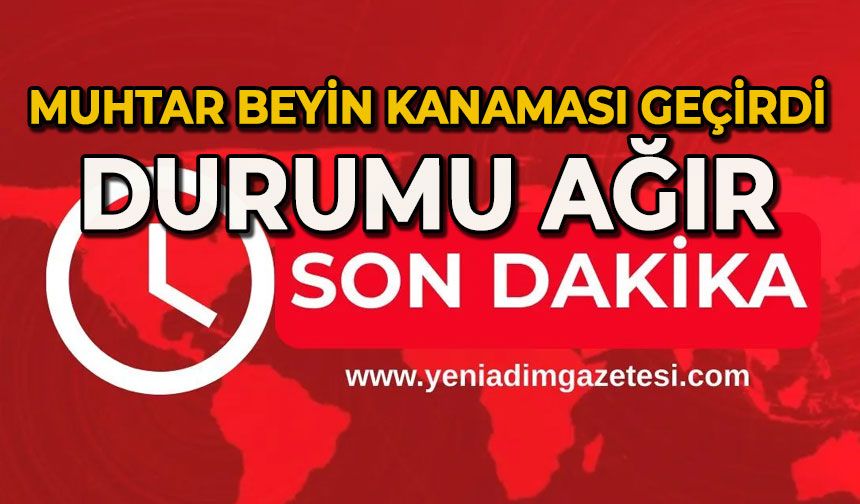 Muhtar beyin kanaması geçirdi: Durumu ağır