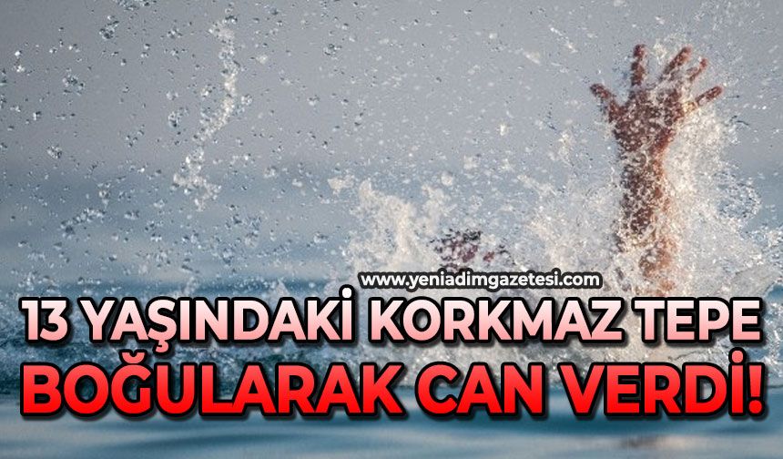 13 yaşındaki Korkmaz Tepe boğularak can verdi