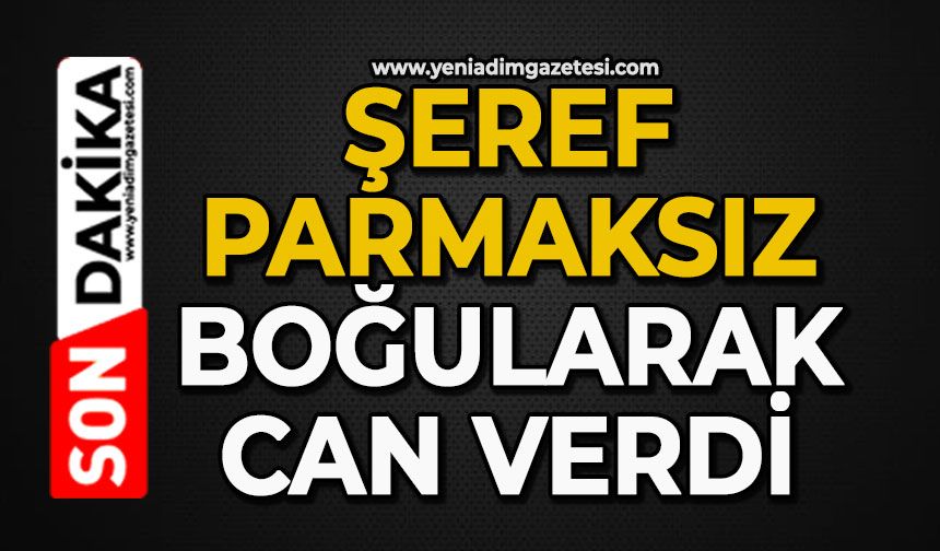 Şeref Parmaksız boğularak can verdi