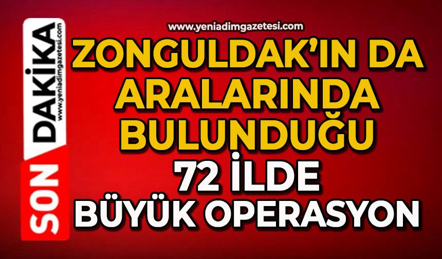 Zonguldak’ın da aralarında bulunduğu 72 ilde büyük operasyon