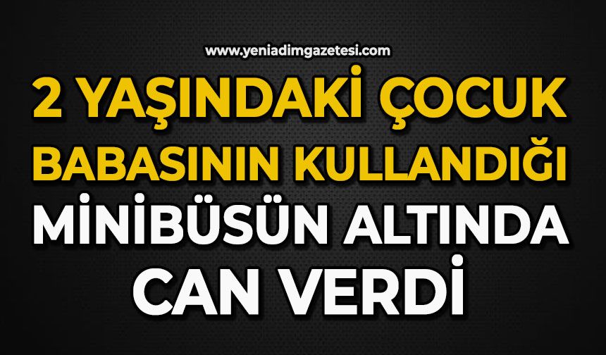 2 yaşındaki çocuk babasının kullandığı minibüsün altında can verdi