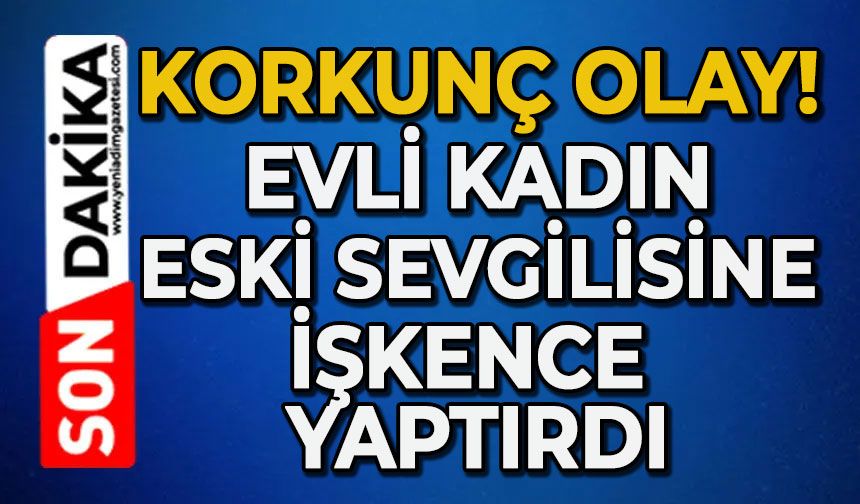 Evli kadın eski sevgilisine işkence yaptırdı: Burnu ve kulağı koptu