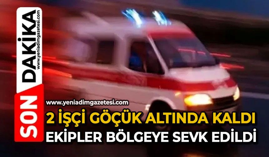 2 işçi göçük altında kaldı: Ekipler bölgeye sevk edildi
