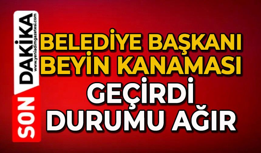 Belediye Başkanı beyin kanaması geçirdi: Durumu ağır