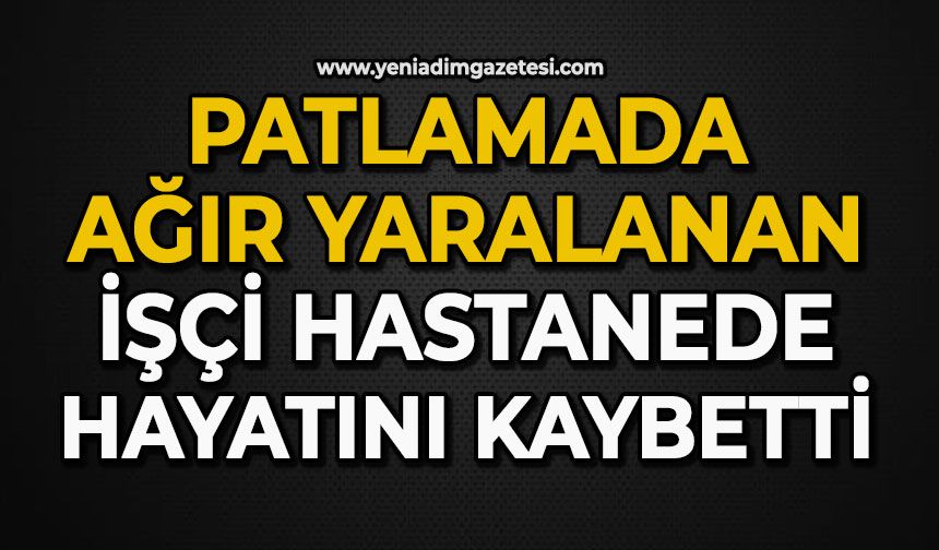 Patlamada ağır yaralanan işçi hastanede hayatını kaybetti