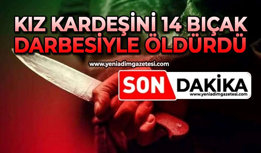 Kız kardeşini 14 bıçak darbesiyle öldürdü