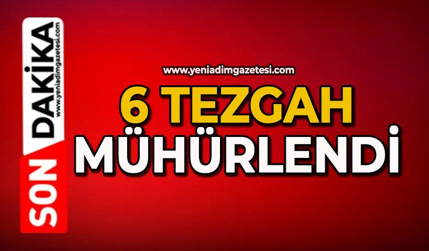 6 tezgah mühürlendi