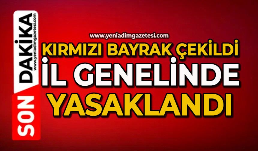 Kırmızı bayrak çekildi: İl genelinde yasaklandı