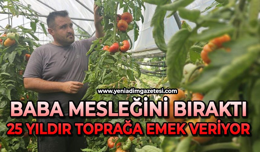 Baba mesleğini bıraktı, 25 yıldır toprağa emek veriyor