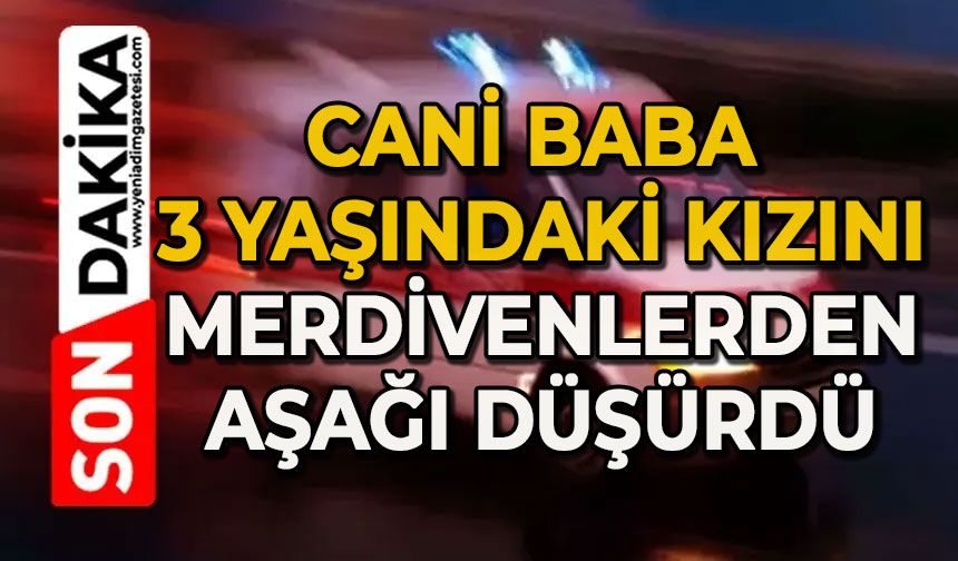 Cani baba 3 yaşındaki kızına tekme atıp merdivenlerden aşağı düşürdü