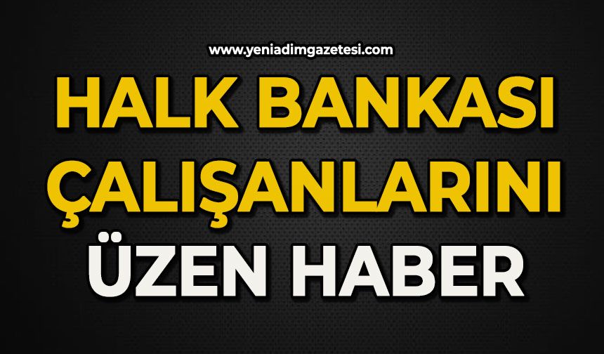 Halk Bankası çalışanlarını üzen haber
