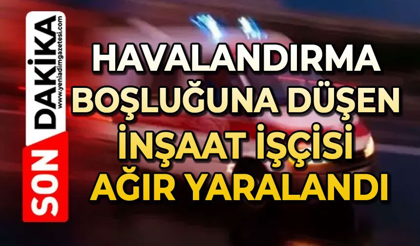 Havalandırma boşluğuna düşen inşaat işçisi ağır yaralandı