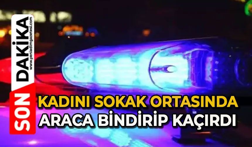 Kadını sokak ortasında araca bindirip kaçırdı