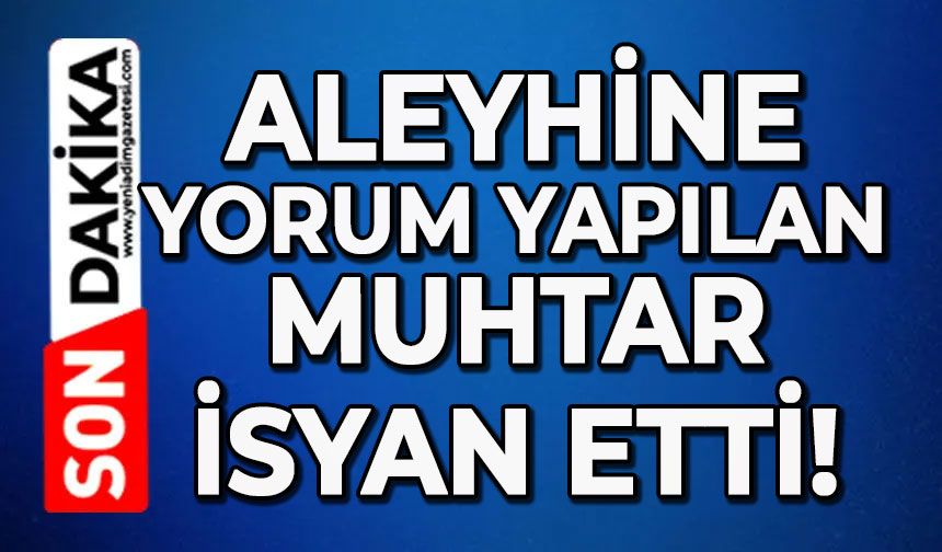 Muhtar isyan etti: Aleyhime yorum yapılmış!