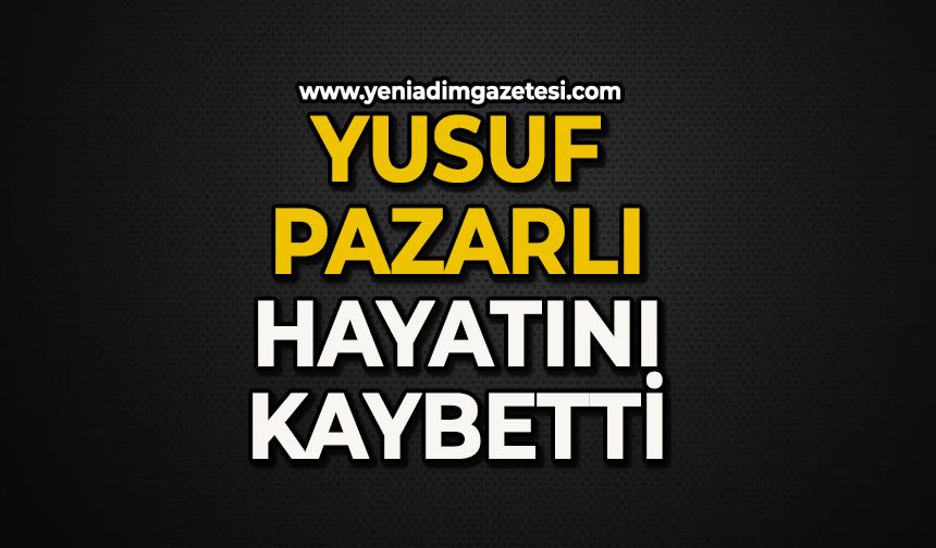 Yusuf Pazarlı hayatını kaybetti