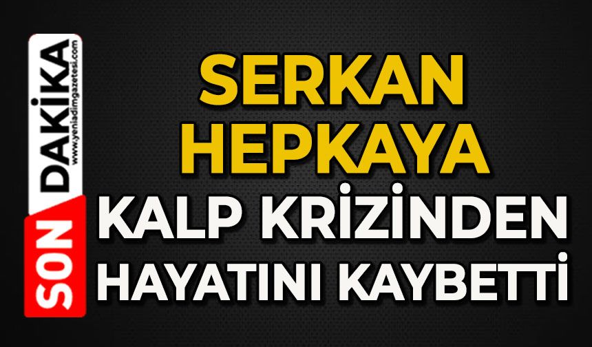 Serkan Hepkaya kalp krizinden hayatını kaybetti