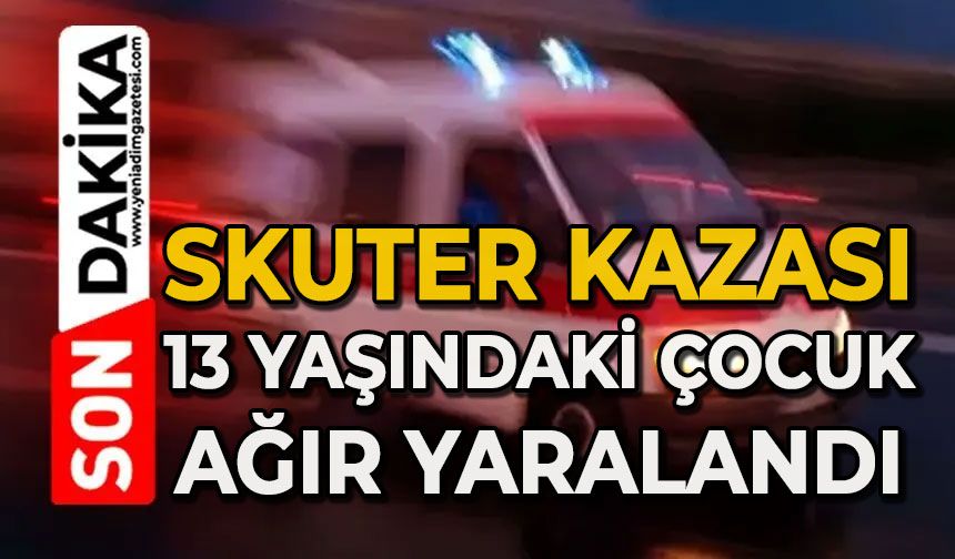 Skuter kazasında 13 yaşındaki çocuk ağır yaralandı