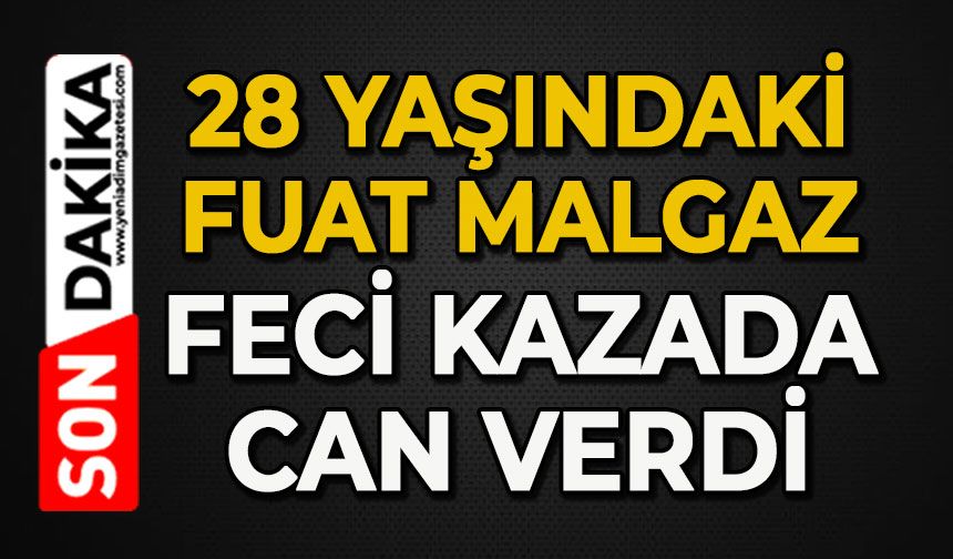 28 yaşındaki Fuat Malgaz feci kazada can verdi