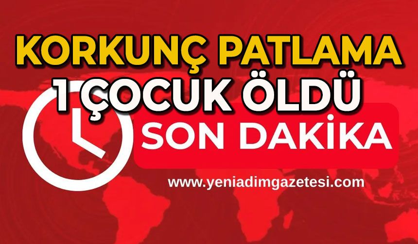 Korkunç patlama: 1 çocuk hayatını kaybetti