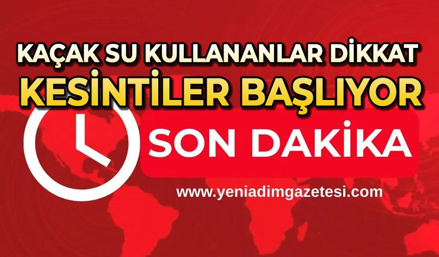 Kaçak su kullananlar dikkat: Kesintiler başlıyor