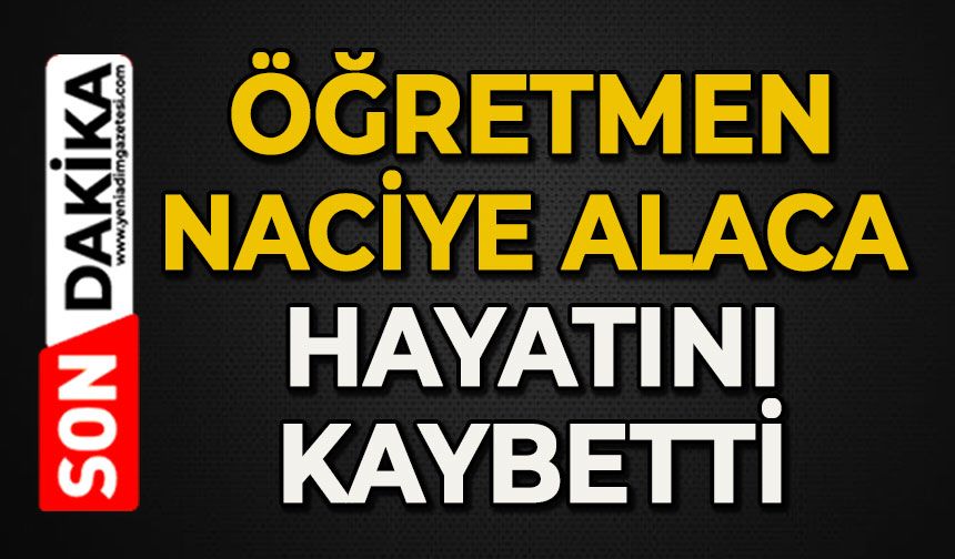 Öğretmen Naciye Alaca hayatını kaybetti