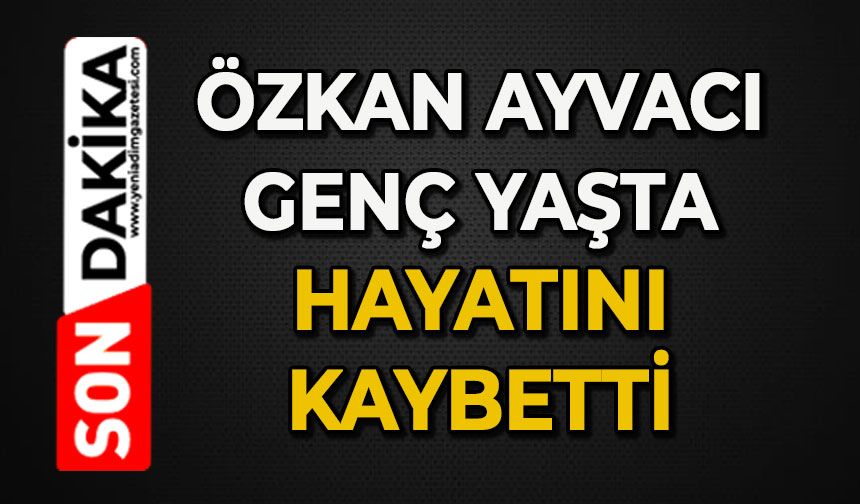 Özkan Ayvacı genç yaşta hayatını kaybetti