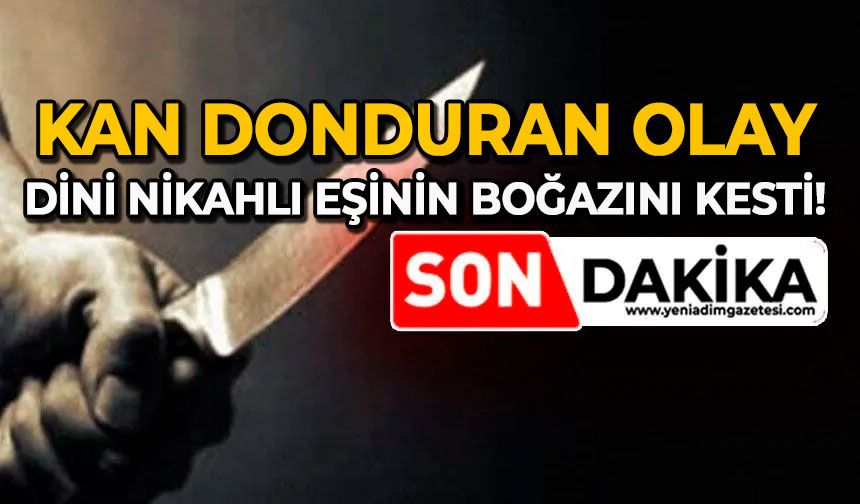 Kan donduran olay: Dini nikahlı eşinin boğazını kesti!
