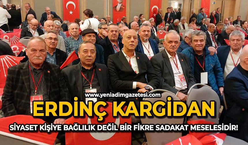 Erdinç Kargidan: Siyaset kişiye bağlılık değil bir fikre sadakat meselesidir!