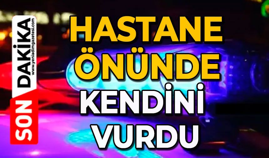 Hastane önünde kendini vurdu