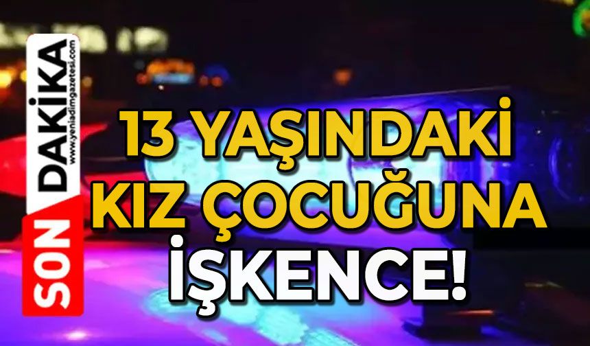 13 yaşındaki kız çocuğuna işkence!