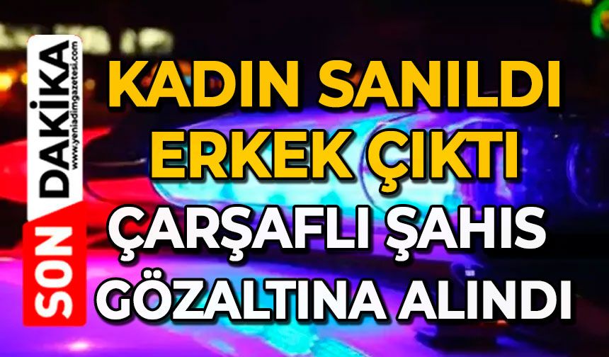 Kadın sanıldı, erkek çıktı: Çarşaflı şahıs gözaltına alındı