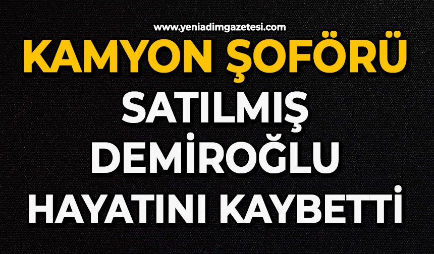 Kamyon şoförü Satılmış Demiroğlu hayatını kaybetti