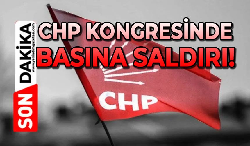 CHP kongresinde basın mensuplarına saldırı