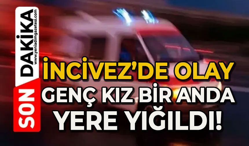 İncivez'de olay: Genç kız bir anda yere yığıldı